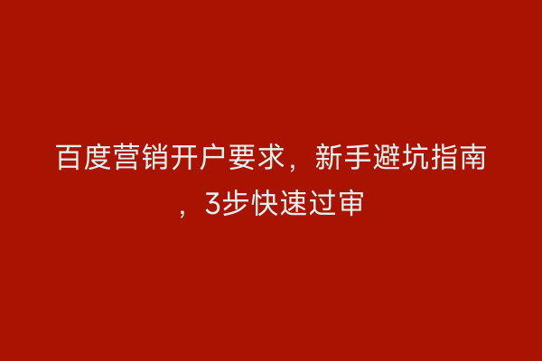 百度营销开户要求，新手避坑指南，3步快速过审