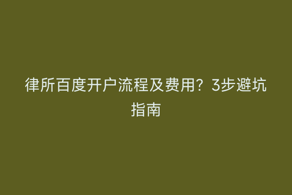 律所百度开户流程及费用？3步避坑指南