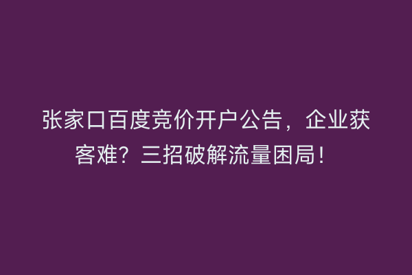 张家口百度竞价开户公告，企业获客难？三招破解流量困局！
