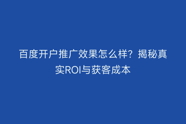 百度开户推广效果怎么样？揭秘真实ROI与获客成本
