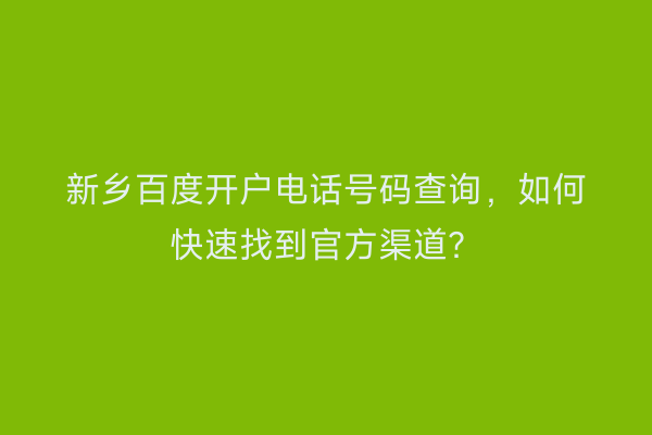 新乡百度开户电话号码查询，如何快速找到官方渠道？