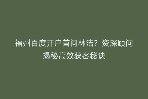 福州百度开户首问林洁？资深顾问揭秘高效获客秘诀