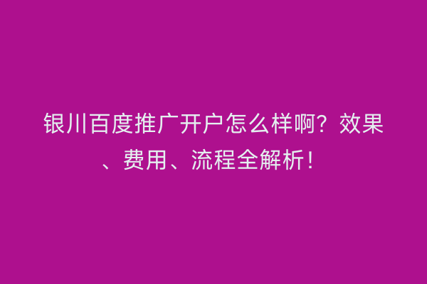 银川百度推广开户怎么样啊？效果、费用、流程全解析！