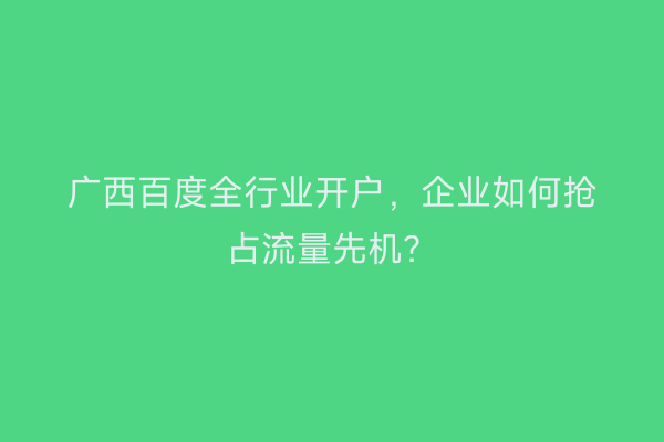 广西百度全行业开户，企业如何抢占流量先机？