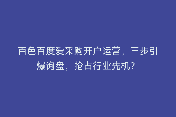 百色百度爱采购开户运营，三步引爆询盘，抢占行业先机？