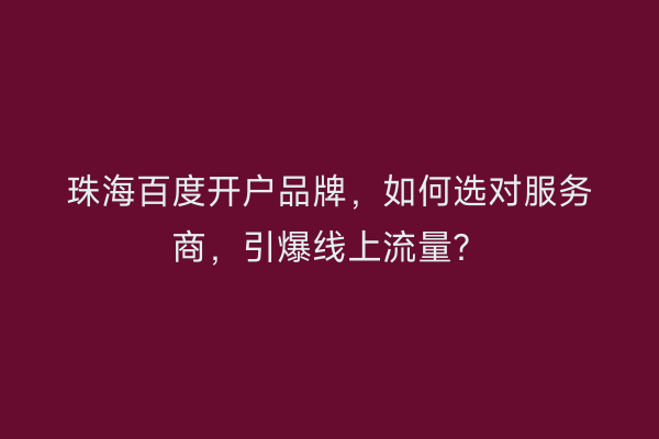 珠海百度开户品牌，如何选对服务商，引爆线上流量？