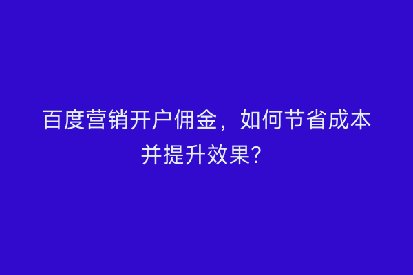 百度营销开户佣金,如何节省成本并提升效果?