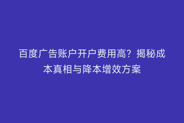 百度广告账户开户费用高？揭秘成本真相与降本增效方案