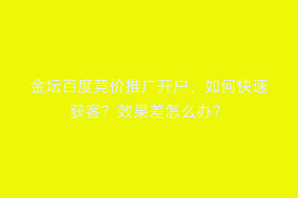 金坛百度竞价推广开户，如何快速获客？效果差怎么办？