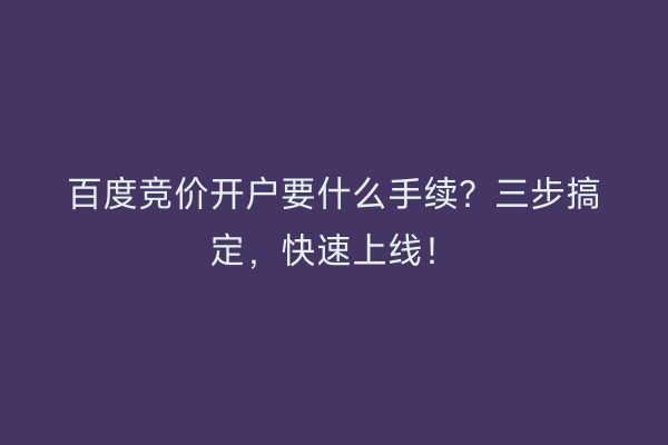 百度竞价开户要什么手续？三步搞定，快速上线！