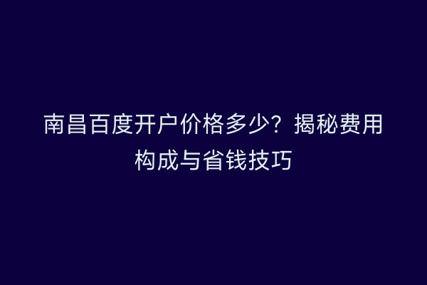 南昌百度开户价格多少？揭秘费用构成与省钱技巧