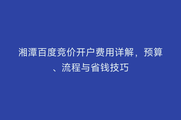 湘潭百度竞价开户费用详解，预算、流程与省钱技巧