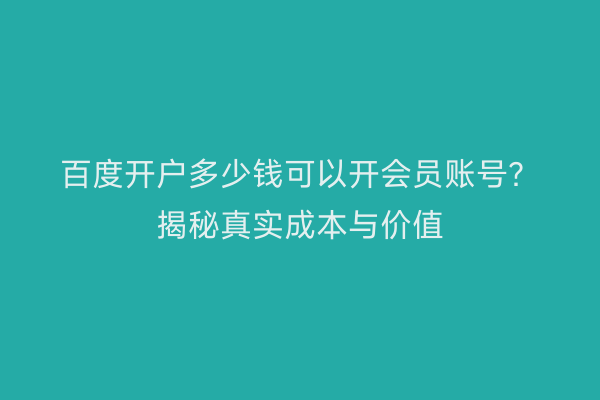 百度开户多少钱可以开会员账号?揭秘真实成本与价值