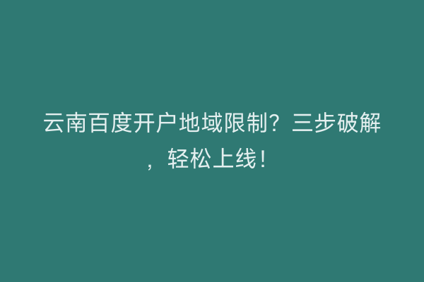云南百度开户地域限制？三步破解，轻松上线！