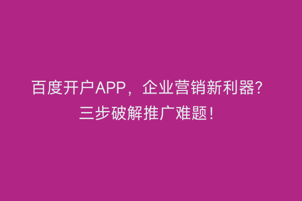 百度开户APP，企业营销新利器？三步破解推广难题！