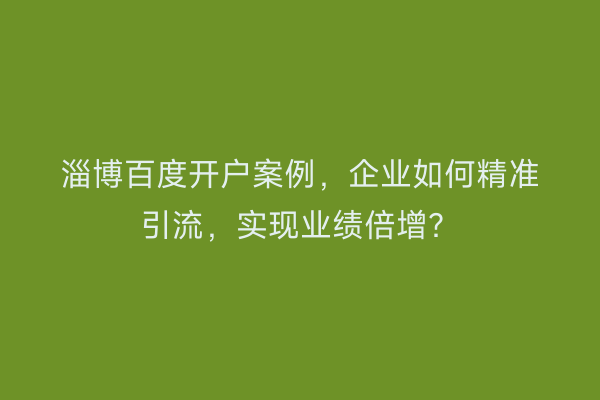 淄博百度开户案例，企业如何精准引流，实现业绩倍增？