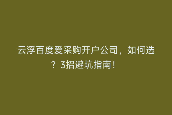 云浮百度爱采购开户公司，如何选？3招避坑指南！