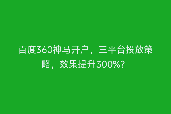 百度360神马开户，三平台投放策略，效果提升300%？