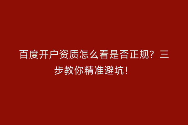 百度开户资质怎么看是否正规？三步教你精准避坑！