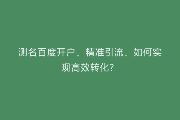 测名百度开户，精准引流，如何实现高效转化？