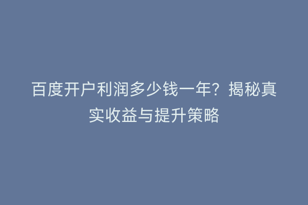 百度开户利润多少钱一年？揭秘真实收益与提升策略