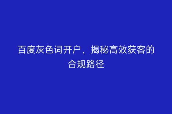 百度灰色词开户，揭秘高效获客的合规路径