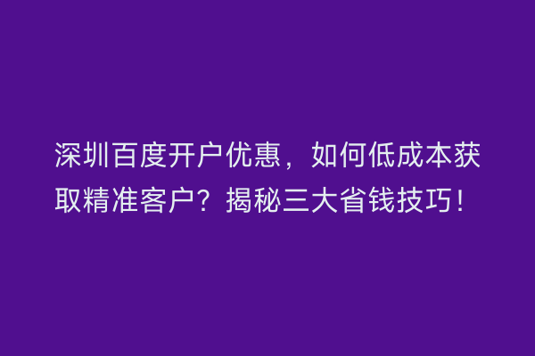 深圳百度开户优惠，如何低成本获取精准客户？揭秘三大省钱技巧！