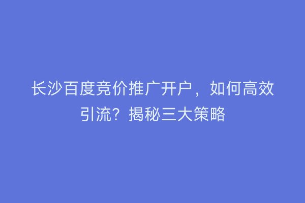 长沙百度竞价推广开户，如何高效引流？揭秘三大策略
