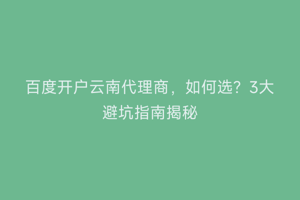 百度开户云南代理商，如何选？3大避坑指南揭秘