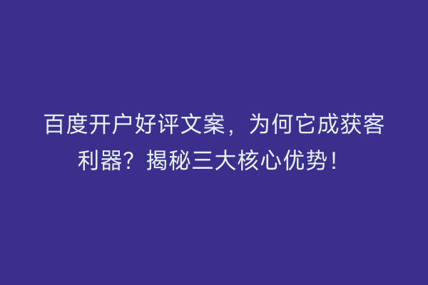 百度开户好评文案，为何它成获客利器？揭秘三大核心优势！