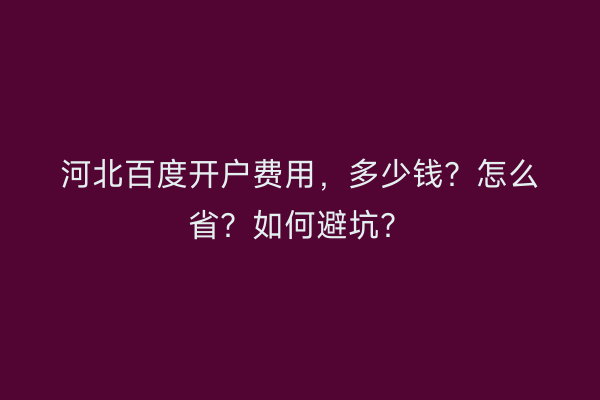 河北百度开户费用，多少钱？怎么省？如何避坑？