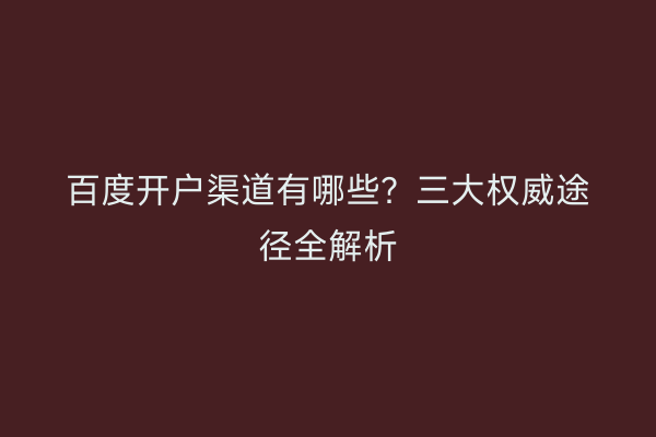 百度开户渠道有哪些？三大权威途径全解析