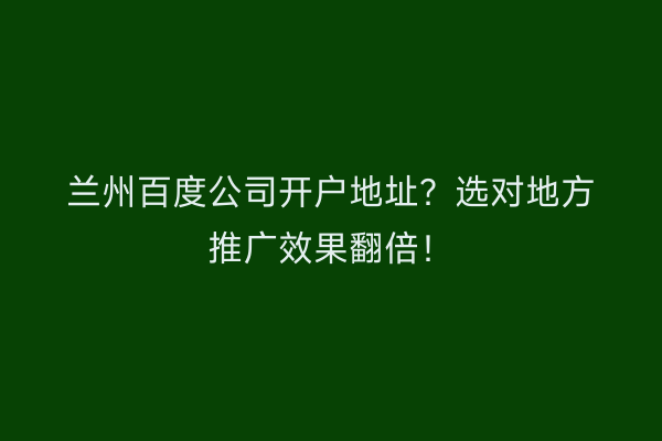 兰州百度公司开户地址？选对地方推广效果翻倍！