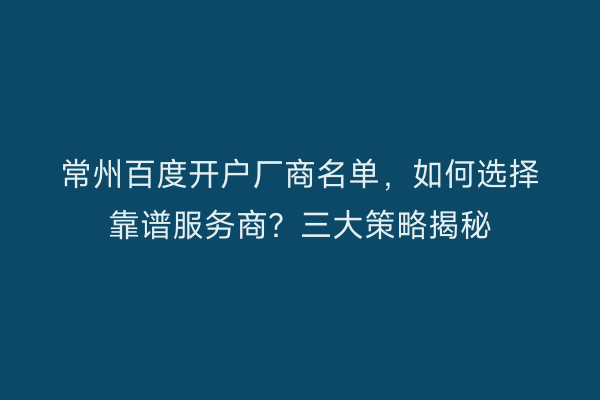 常州百度开户厂商名单，如何选择靠谱服务商？三大策略揭秘