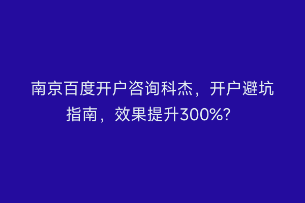 南京百度开户咨询科杰，开户避坑指南，效果提升300%？