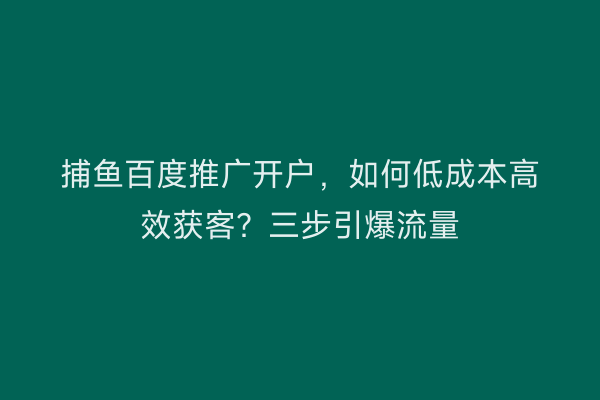捕鱼百度推广开户，如何低成本高效获客？三步引爆流量