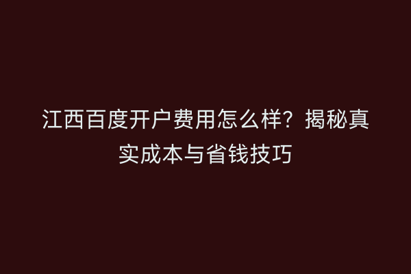 江西百度开户费用怎么样？揭秘真实成本与省钱技巧