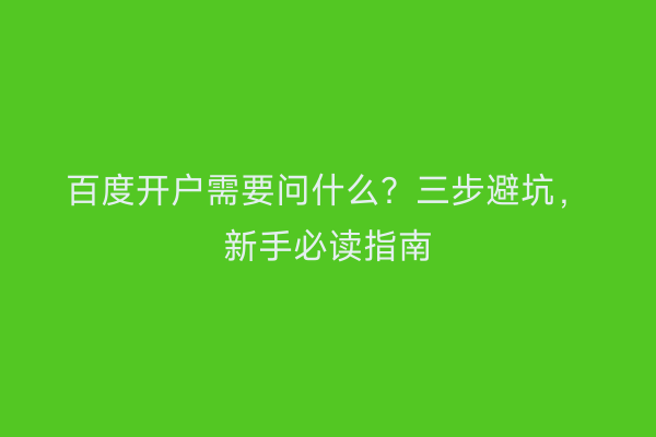 百度开户需要问什么？三步避坑，新手必读指南