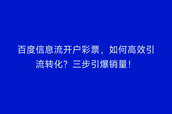 百度信息流开户彩票，如何高效引流转化？三步引爆销量！