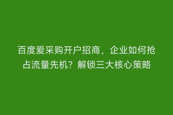 百度爱采购开户招商，企业如何抢占流量先机？解锁三大核心策略
