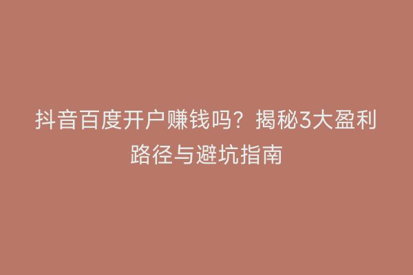 抖音百度开户赚钱吗？揭秘3大盈利路径与避坑指南