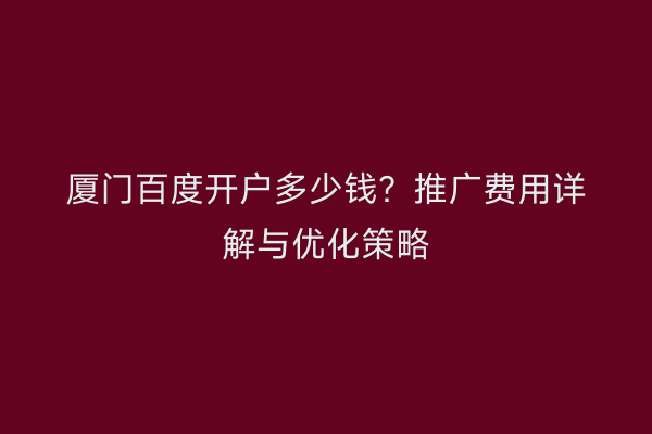 厦门百度开户多少钱？推广费用详解与优化策略