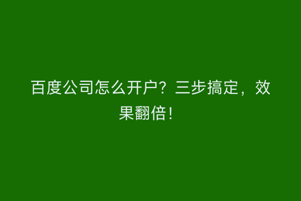 百度公司怎么开户？三步搞定，效果翻倍！