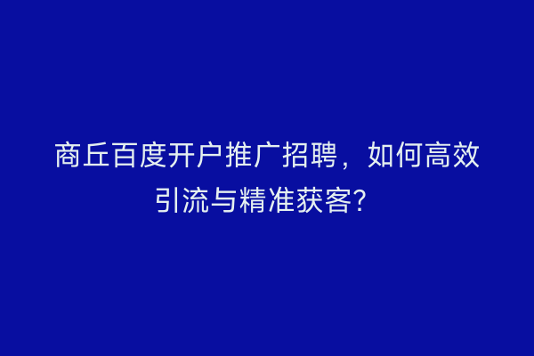 商丘百度开户推广招聘，如何高效引流与精准获客？