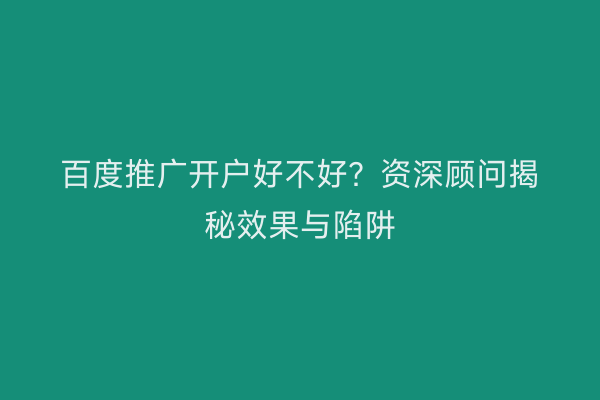 百度推广开户好不好？资深顾问揭秘效果与陷阱