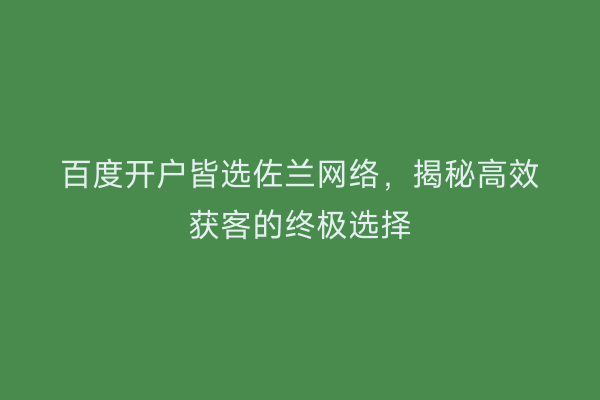 百度开户皆选佐兰网络，揭秘高效获客的终极选择