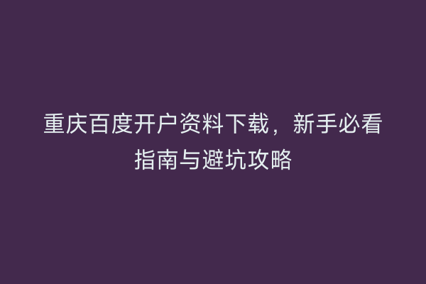 重庆百度开户资料下载，新手必看指南与避坑攻略