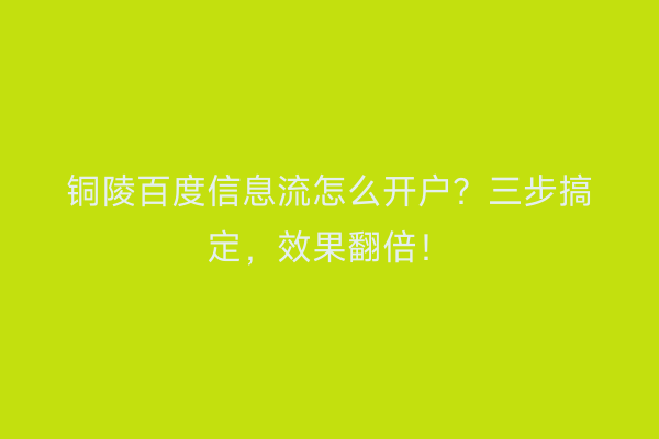 铜陵百度信息流怎么开户？三步搞定，效果翻倍！