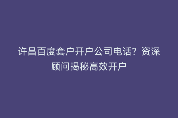 许昌百度套户开户公司电话？资深顾问揭秘高效开户