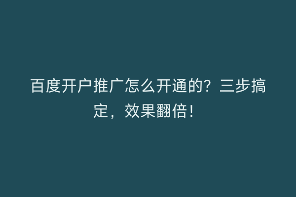 百度开户推广怎么开通的？三步搞定，效果翻倍！